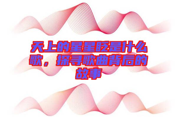 天上的星星眨是什么歌，探尋歌曲背后的故事