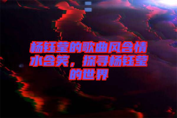 楊鈺瑩的歌曲風(fēng)含情水含笑，探尋楊鈺瑩的世界