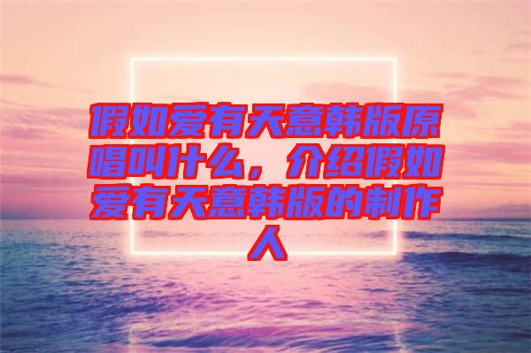 假如愛有天意韓版原唱叫什么，介紹假如愛有天意韓版的制作人