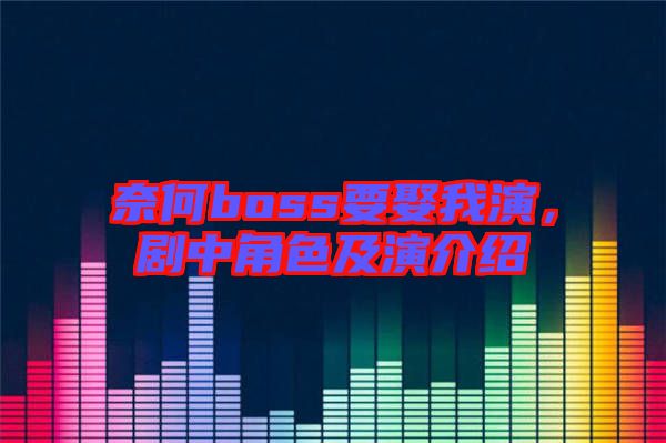 奈何boss要娶我演，劇中角色及演介紹