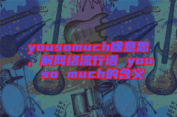 yousomuch啥意思，解網(wǎng)絡(luò)流行語 you so much的含義