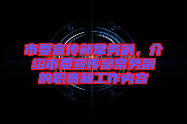 市委宣傳部常務副，介紹市委宣傳部常務副的職責和工作內(nèi)容