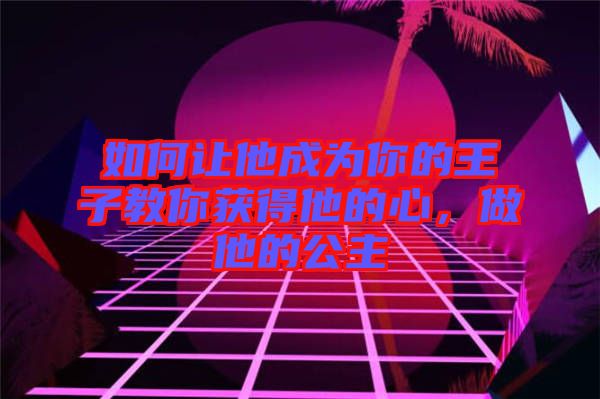 如何讓他成為你的王子教你獲得他的心，做他的公主