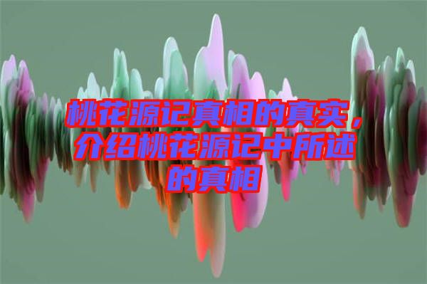 桃花源記真相的真實(shí)，介紹桃花源記中所述的真相