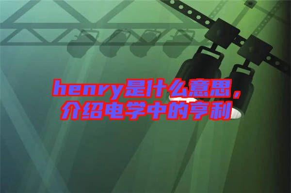 henry是什么意思，介紹電學(xué)中的亨利