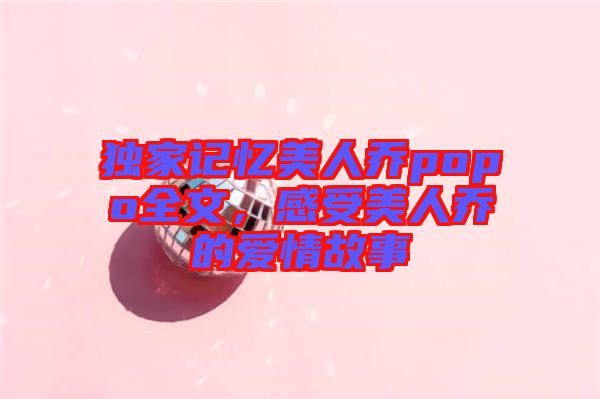 獨家記憶美人喬popo全文，感受美人喬的愛情故事