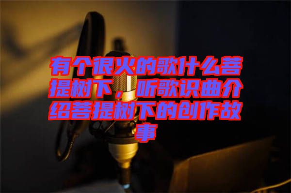 有個很火的歌什么菩提樹下，聽歌識曲介紹菩提樹下的創(chuàng)作故事