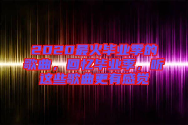 2020最火畢業(yè)季的歌曲，回憶畢業(yè)季，聽這些歌曲更有感覺