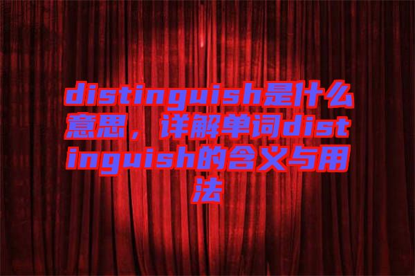 distinguish是什么意思，詳解單詞distinguish的含義與用法