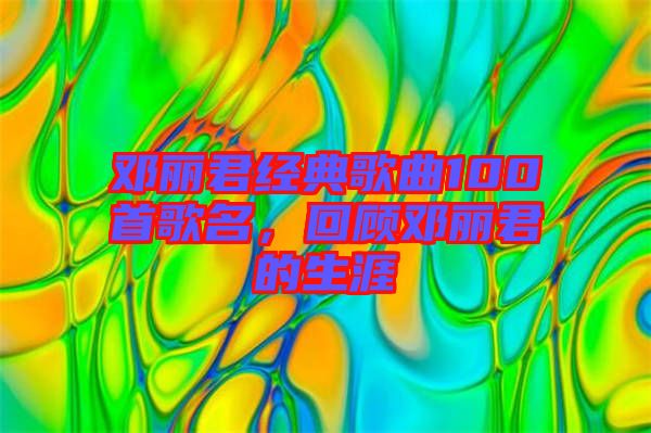 鄧麗君經(jīng)典歌曲100首歌名，回顧?quán)圎惥纳? width=