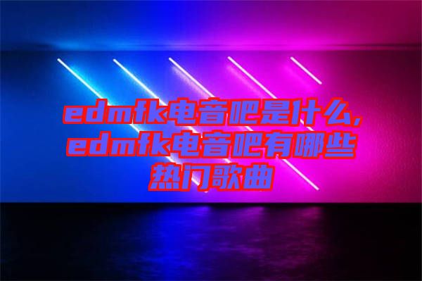 edmfk電音吧是什么,edmfk電音吧有哪些熱門(mén)歌曲