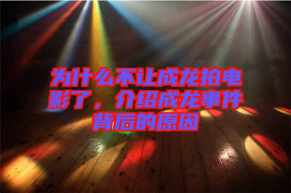 為什么不讓成龍拍電影了，介紹成龍事件背后的原因