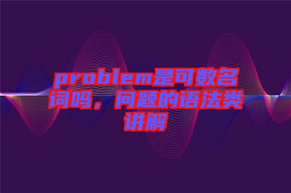 problem是可數(shù)名詞嗎，問(wèn)題的語(yǔ)法類(lèi)講解