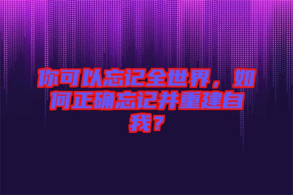 你可以忘記全世界，如何正確忘記并重建自我？