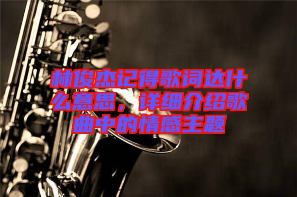 林俊杰記得歌詞達什么意思，詳細介紹歌曲中的情感主題