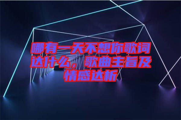 哪有一天不想你歌詞達(dá)什么，歌曲主旨及情感達(dá)析