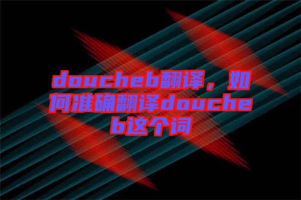 doucheb翻譯，如何準確翻譯doucheb這個詞