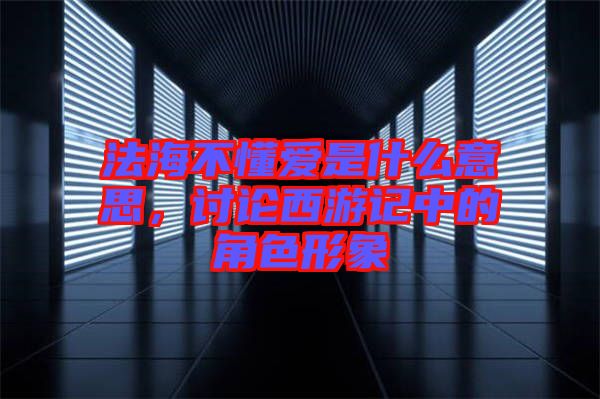 法海不懂愛是什么意思，討論西游記中的角色形象