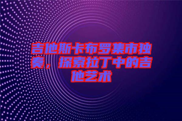 吉他斯卡布羅集市獨奏，探索拉丁中的吉他藝術(shù)