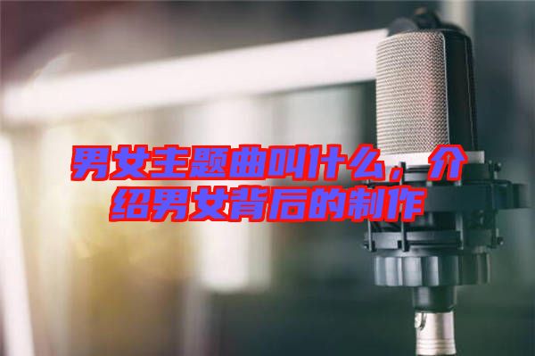 男女主題曲叫什么，介紹男女背后的制作