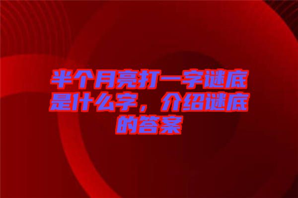 半個月亮打一字謎底是什么字，介紹謎底的答案