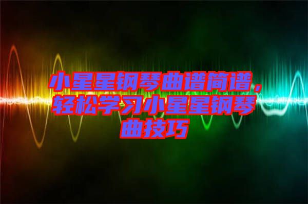 小星星鋼琴曲譜簡譜，輕松學(xué)習(xí)小星星鋼琴曲技巧