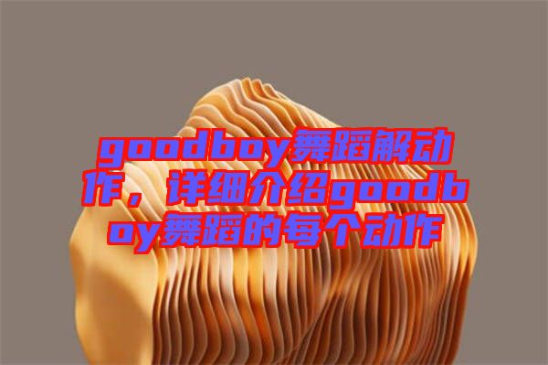 goodboy舞蹈解動作，詳細(xì)介紹goodboy舞蹈的每個動作