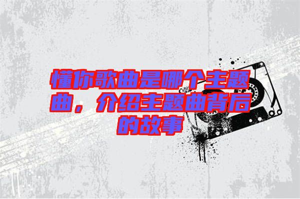 懂你歌曲是哪個主題曲，介紹主題曲背后的故事