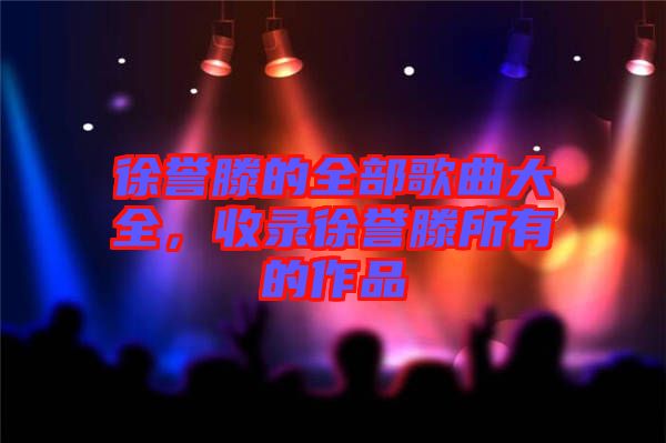 徐譽(yù)滕的全部歌曲大全，收錄徐譽(yù)滕所有的作品