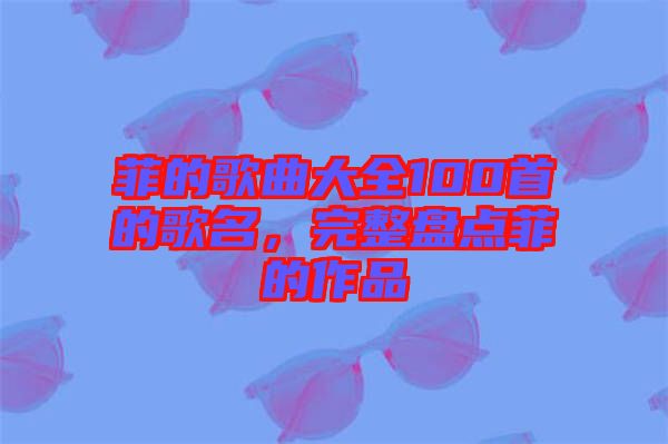 菲的歌曲大全100首的歌名，完整盤點菲的作品