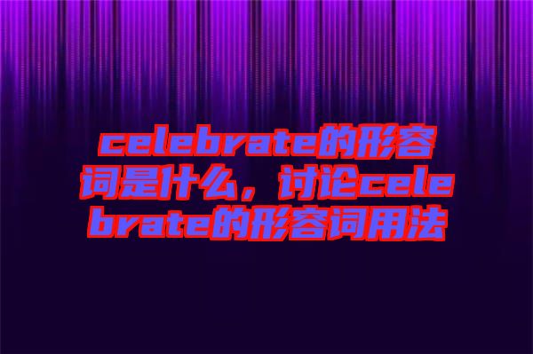 celebrate的形容詞是什么，討論celebrate的形容詞用法