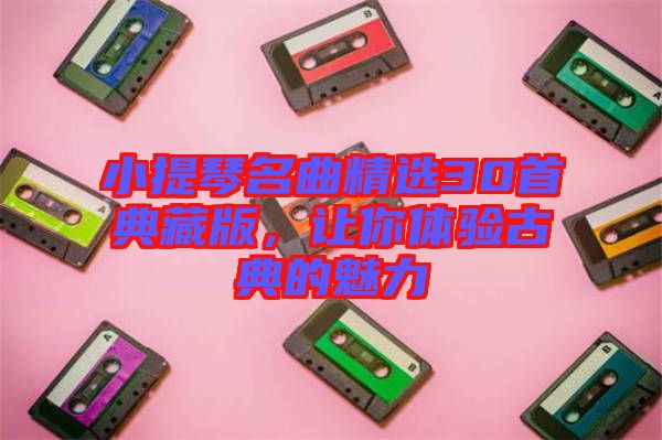 小提琴名曲精選30首典藏版，讓你體驗(yàn)古典的魅力