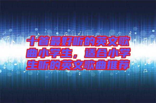 十首最好聽的英文歌曲小學(xué)生，適合小學(xué)生聽的英文歌曲推薦