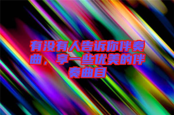 有沒有人告訴你伴奏曲，享一些優(yōu)美的伴奏曲目