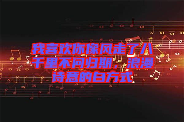 我喜歡你像風(fēng)走了八千里不問歸期，浪漫詩意的白方式