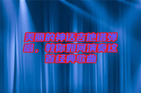 美麗的神話吉他譜彈唱，教你如何演奏這首經(jīng)典歌曲