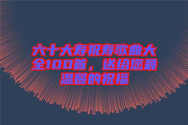 六十大壽祝壽歌曲大全100首，送給您最溫馨的祝福