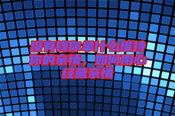 沒有錢你拿什么維持你的親情，如何用心經(jīng)營(yíng)親情