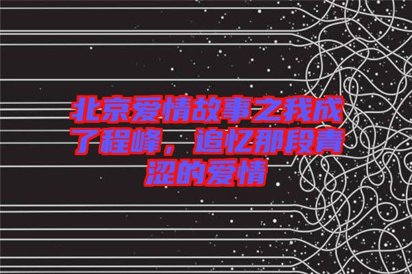 北京愛情故事之我成了程峰，追憶那段青澀的愛情