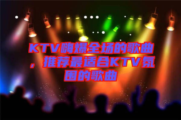 KTV嗨爆全場的歌曲，推薦最適合KTV氛圍的歌曲