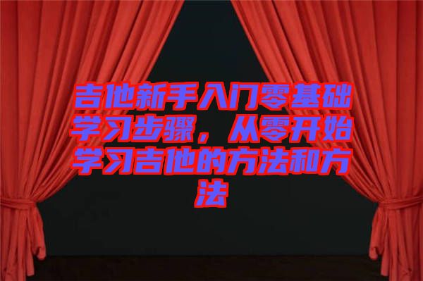 吉他新手入門零基礎學習步驟，從零開始學習吉他的方法和方法