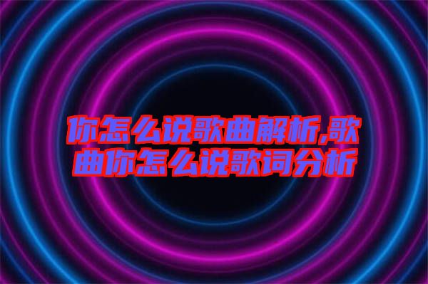 你怎么說(shuō)歌曲解析,歌曲你怎么說(shuō)歌詞分析