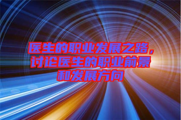 醫(yī)生的職業(yè)發(fā)展之路，討論醫(yī)生的職業(yè)前景和發(fā)展方向