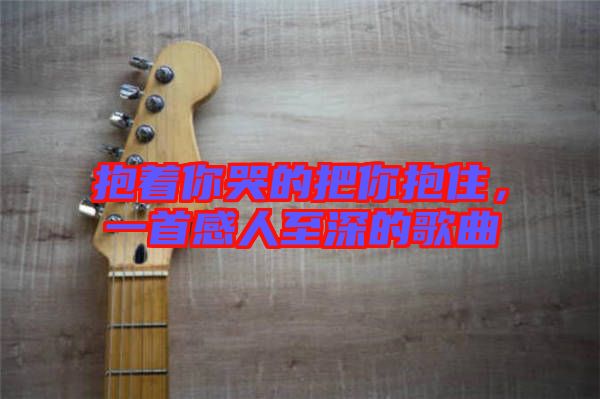 抱著你哭的把你抱住，一首感人至深的歌曲