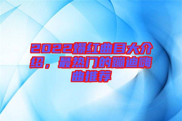 2022爆紅曲目大介紹，最熱門的蹦迪嗨曲推薦