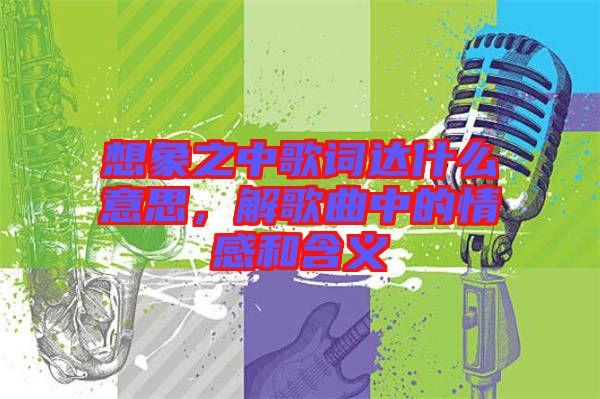 想象之中歌詞達(dá)什么意思，解歌曲中的情感和含義