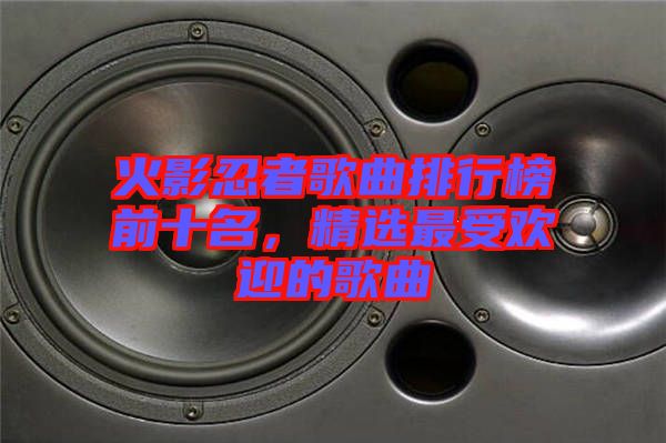 火影忍者歌曲排行榜前十名，精選最受歡迎的歌曲