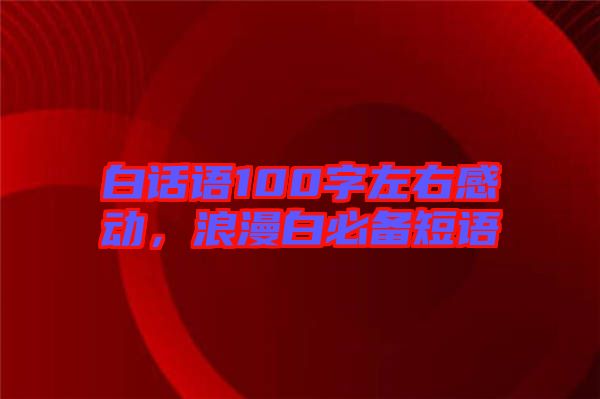 白話語100字左右感動，浪漫白必備短語