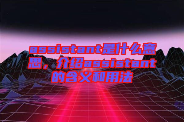 assistant是什么意思，介紹assistant的含義和用法