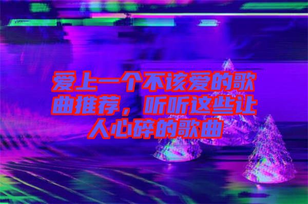 愛上一個(gè)不該愛的歌曲推薦，聽聽這些讓人心碎的歌曲